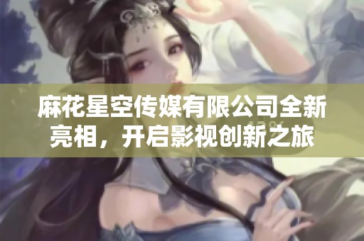 麻花星空传媒有限公司全新亮相，开启影视创新之旅