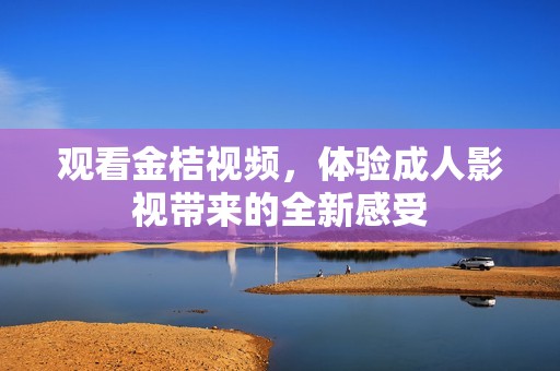 观看金桔视频，体验成人影视带来的全新感受