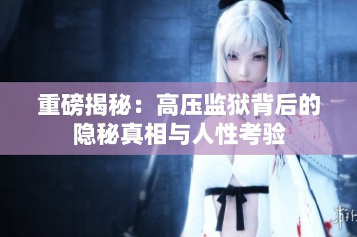 重磅揭秘：高压监狱背后的隐秘真相与人性考验