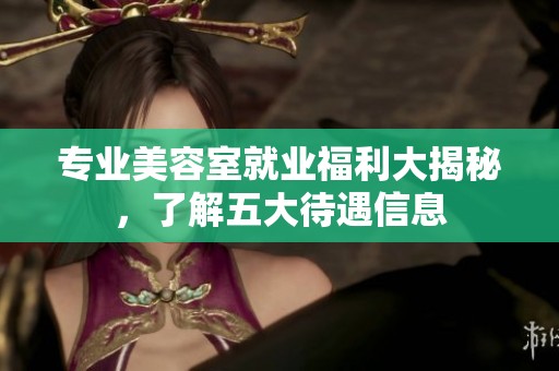 专业美容室就业福利大揭秘，了解五大待遇信息