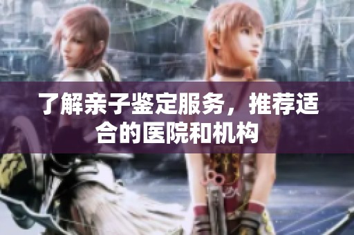 了解亲子鉴定服务，推荐适合的医院和机构