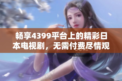 畅享4399平台上的精彩日本电视剧，无需付费尽情观看