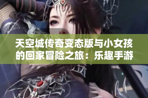 天空城传奇变态版与小女孩的回家冒险之旅：乐趣手游网精彩解析