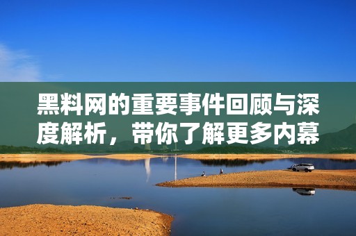 黑料网的重要事件回顾与深度解析，带你了解更多内幕故事
