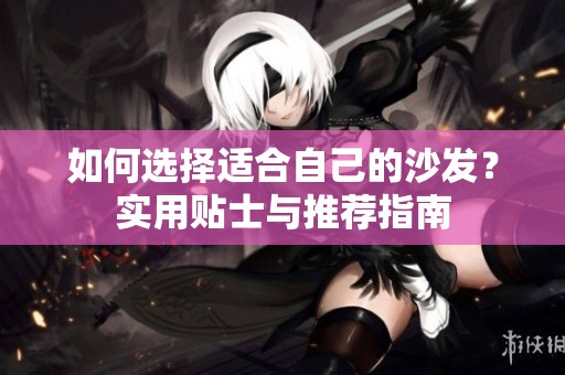如何选择适合自己的沙发？实用贴士与推荐指南