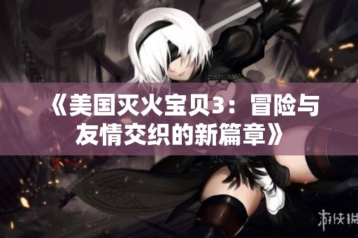 《美国灭火宝贝3：冒险与友情交织的新篇章》