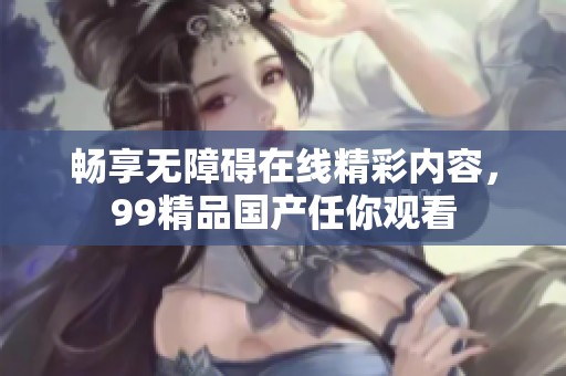 畅享无障碍在线精彩内容，99精品国产任你观看