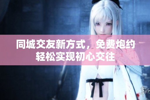 同城交友新方式，免费炮约轻松实现初心交往