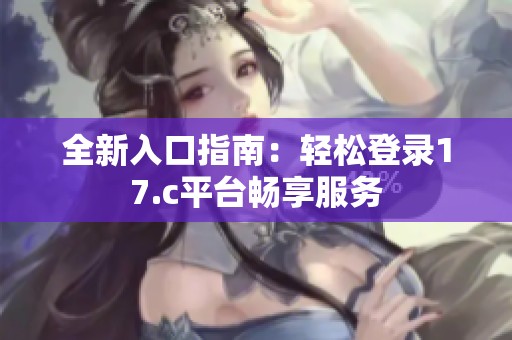 全新入口指南：轻松登录17.c平台畅享服务