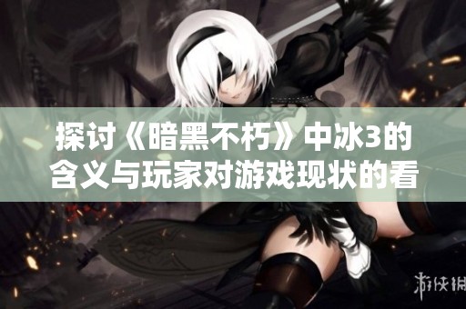 探讨《暗黑不朽》中冰3的含义与玩家对游戏现状的看法与期待