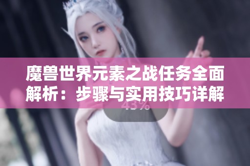 魔兽世界元素之战任务全面解析：步骤与实用技巧详解