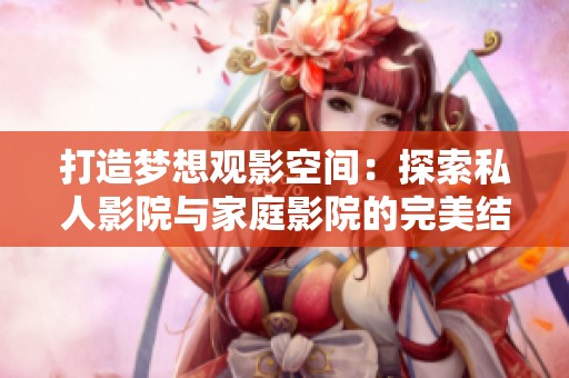 打造梦想观影空间：探索私人影院与家庭影院的完美结合