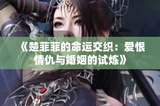 《楚菲菲的命运交织：爱恨情仇与婚姻的试炼》
