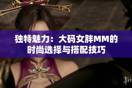 独特魅力：大码女胖MM的时尚选择与搭配技巧