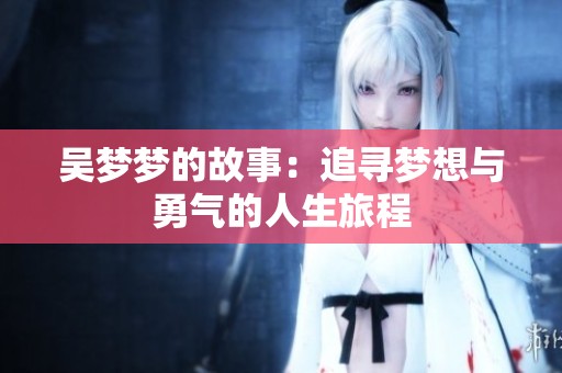 吴梦梦的故事：追寻梦想与勇气的人生旅程