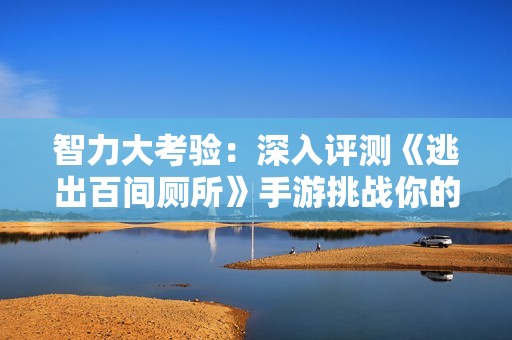 智力大考验：深入评测《逃出百间厕所》手游挑战你的智商极限