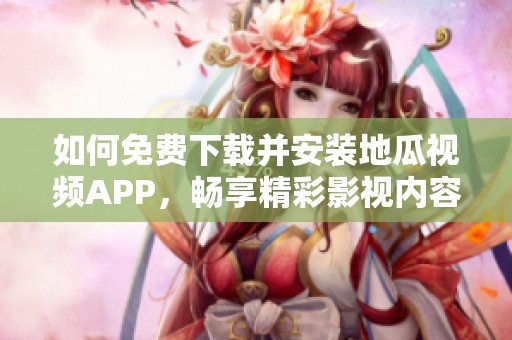 如何免费下载并安装地瓜视频APP，畅享精彩影视内容