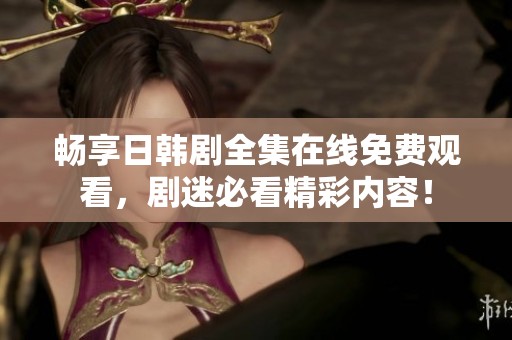 畅享日韩剧全集在线免费观看，剧迷必看精彩内容！