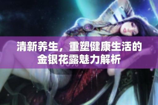 清新养生，重塑健康生活的金银花露魅力解析