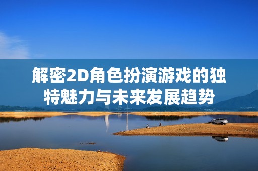 解密2D角色扮演游戏的独特魅力与未来发展趋势