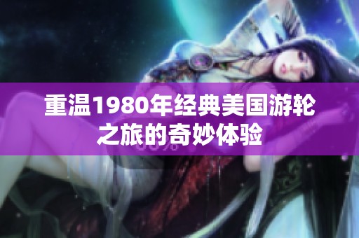 重温1980年经典美国游轮之旅的奇妙体验