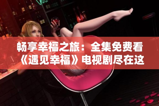畅享幸福之旅：全集免费看《遇见幸福》电视剧尽在这里