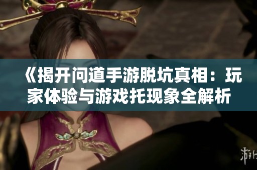 《揭开问道手游脱坑真相：玩家体验与游戏托现象全解析》