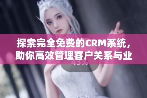 探索完全免费的CRM系统，助你高效管理客户关系与业务