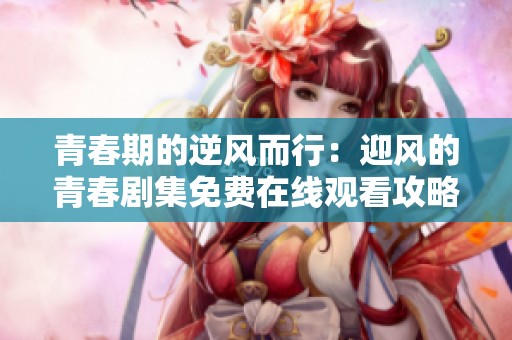 青春期的逆风而行：迎风的青春剧集免费在线观看攻略
