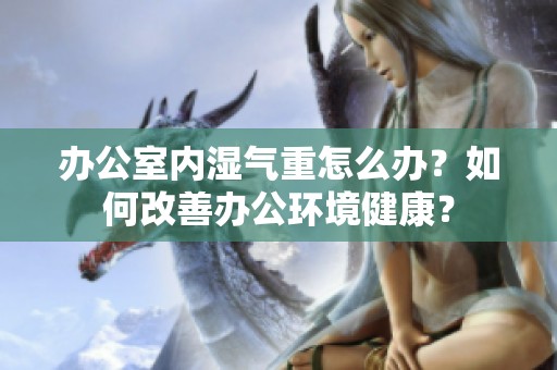 办公室内湿气重怎么办？如何改善办公环境健康？