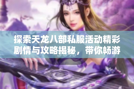 探索天龙八部私服活动精彩剧情与攻略揭秘，带你畅游游戏世界的奇幻之旅