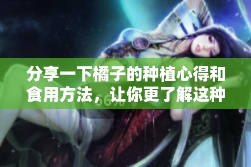 分享一下橘子的种植心得和食用方法，让你更了解这种美味水果