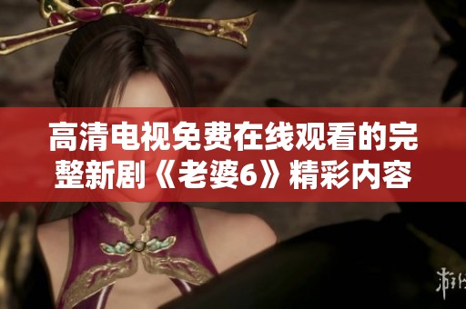 高清电视免费在线观看的完整新剧《老婆6》精彩内容揭秘