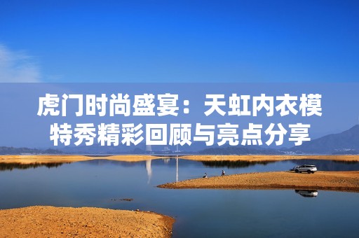 虎门时尚盛宴：天虹内衣模特秀精彩回顾与亮点分享