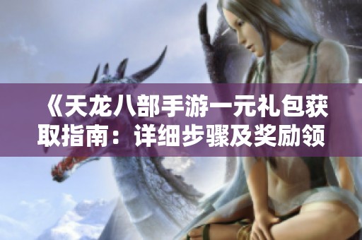 《天龙八部手游一元礼包获取指南：详细步骤及奖励领取方法分享》