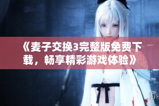 《麦子交换3完整版免费下载，畅享精彩游戏体验》