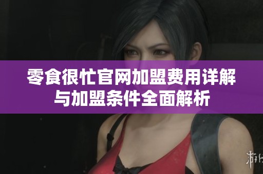 零食很忙官网加盟费用详解与加盟条件全面解析