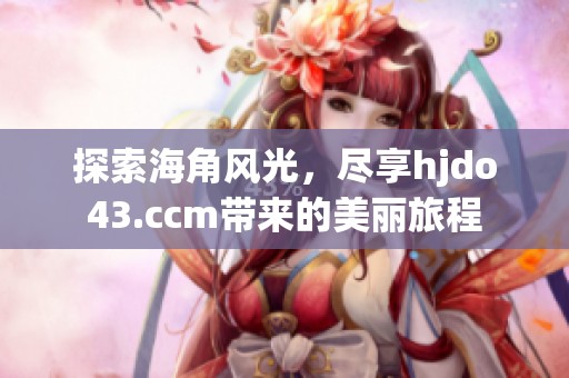 探索海角风光，尽享hjdo43.ccm带来的美丽旅程