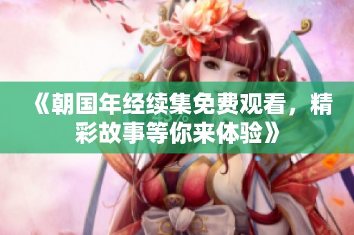 《朝国年经续集免费观看，精彩故事等你来体验》