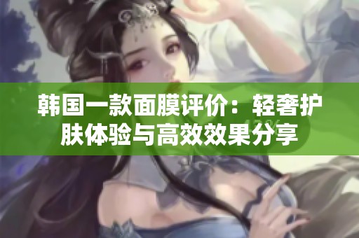 韩国一款面膜评价：轻奢护肤体验与高效效果分享