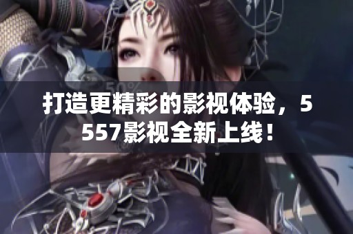 打造更精彩的影视体验，5557影视全新上线！
