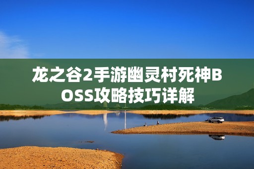 龙之谷2手游幽灵村死神BOSS攻略技巧详解