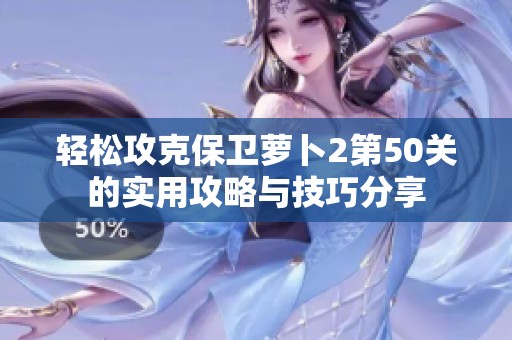 轻松攻克保卫萝卜2第50关的实用攻略与技巧分享
