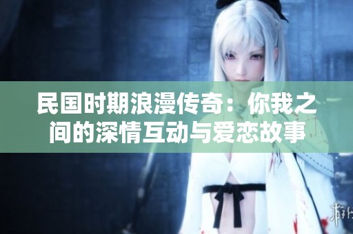 民国时期浪漫传奇：你我之间的深情互动与爱恋故事