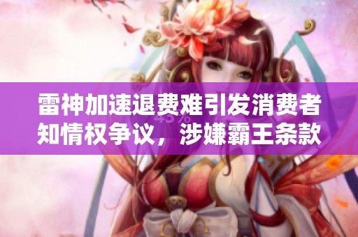 雷神加速退费难引发消费者知情权争议，涉嫌霸王条款