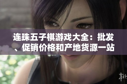连珠五子棋游戏大全：批发、促销价格和产地货源一站式了解
