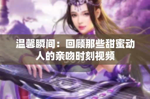 温馨瞬间：回顾那些甜蜜动人的亲吻时刻视频