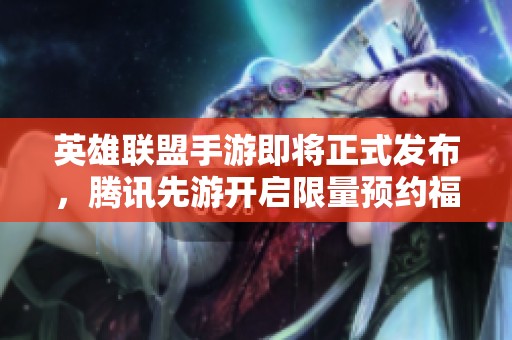 英雄联盟手游即将正式发布，腾讯先游开启限量预约福利活动