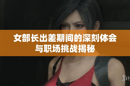 女部长出差期间的深刻体会与职场挑战揭秘