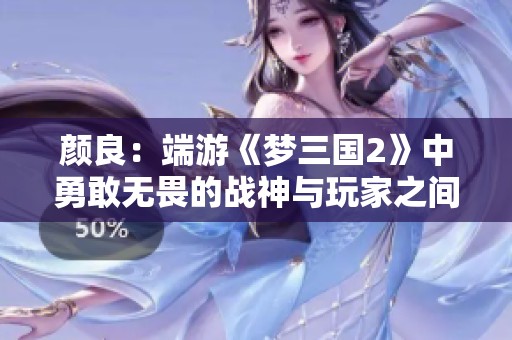 颜良：端游《梦三国2》中勇敢无畏的战神与玩家之间的深层共鸣